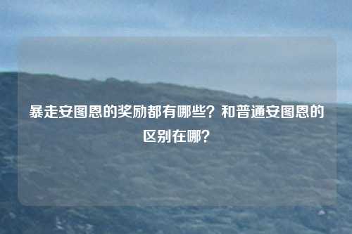 暴走安图恩的奖励都有哪些?和普通安图恩的区别在哪?