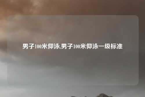 男子100米仰泳,男子100米仰泳一级标准