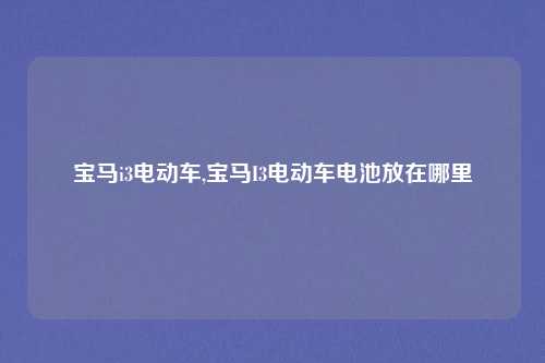 宝马i3电动车,宝马I3电动车电池放在哪里