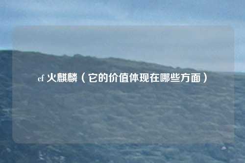 cf 火麒麟(它的价值体现在哪些方面)