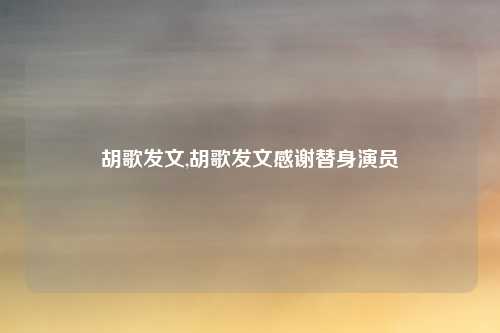 胡歌发文,胡歌发文感谢替身演员