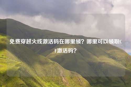 免费穿越火线激活码在哪里领?哪里可以领取CF激活码?