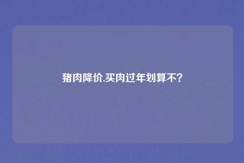 猪肉降价,买肉过年划算不？