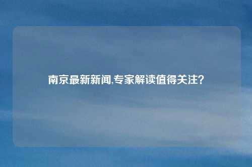 南京最新新闻,专家解读值得关注？
