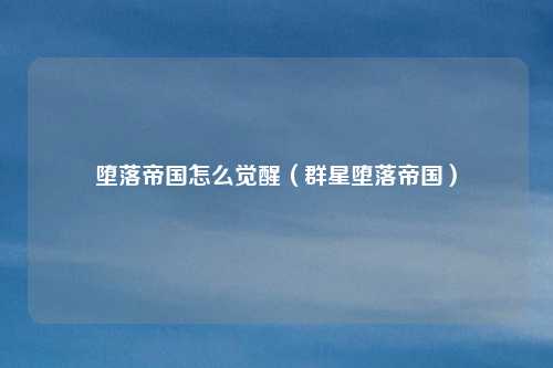 堕落帝国怎么觉醒(群星堕落帝国)