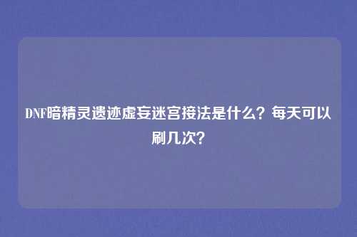 DNF暗精灵遗迹虚妄迷宫接法是什么?每天可以刷几次?