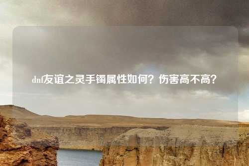 dnf友谊之灵手镯属性如何?伤害高不高?