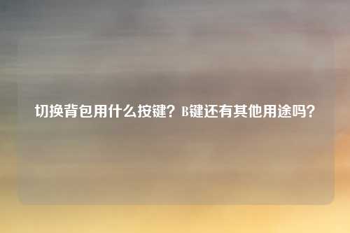 切换背包用什么按键?B键还有其他用途吗?
