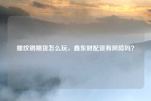螺纹钢期货怎么玩,鑫东财配资有风险吗?