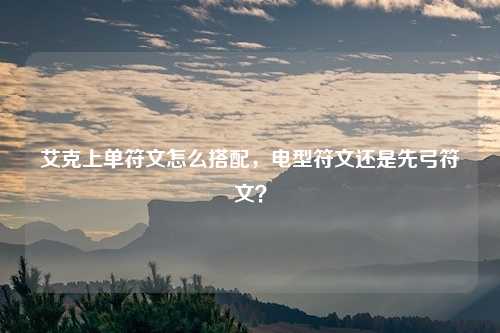 艾克上单符文怎么搭配,电型符文还是先弓符文?