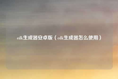 cdk生成器安卓版(cdk生成器怎么使用)