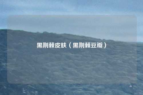 黑荆棘皮肤(黑荆棘豆瓣)