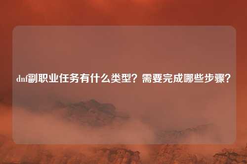 dnf副职业任务有什么类型?需要完成哪些步骤?
