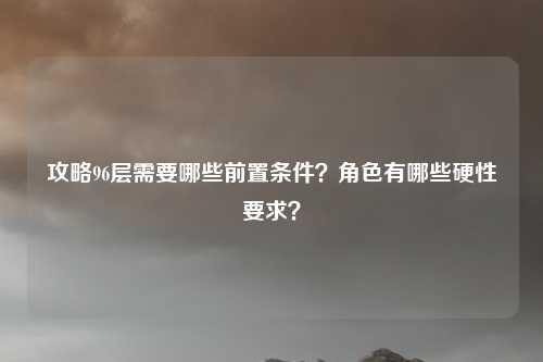 攻略96层需要哪些前置条件?角色有哪些硬性要求?