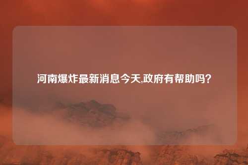 河南爆炸最新消息今天,政府有帮助吗？