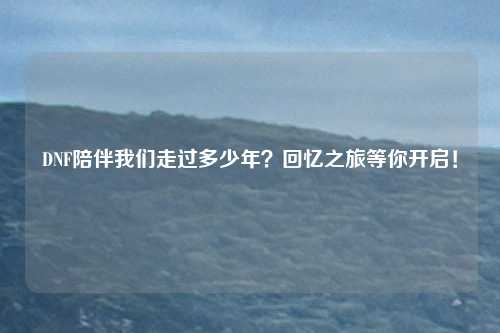 DNF陪伴我们走过多少年?回忆之旅等你开启!
