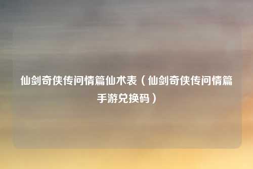 仙剑奇侠传问情篇仙术表(仙剑奇侠传问情篇手游兑换码)
