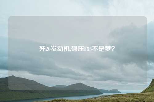 歼20发动机,碾压F35不是梦？