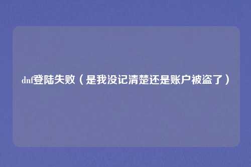 dnf登陆失败(是我没记清楚还是账户被盗了)