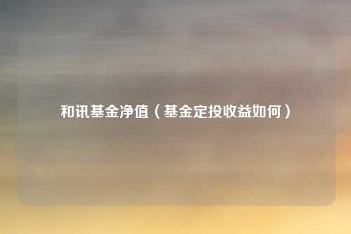 和讯基金净值(基金定投收益如何)