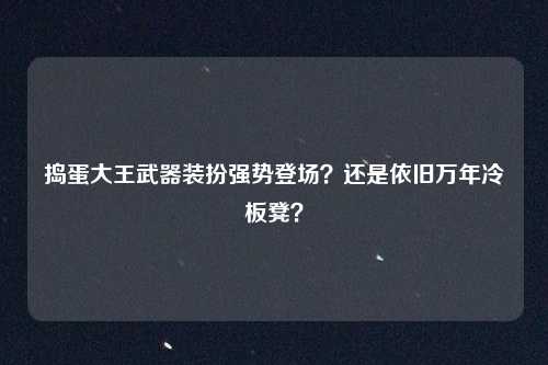 捣蛋大王武器装扮强势登场?还是依旧万年冷板凳?