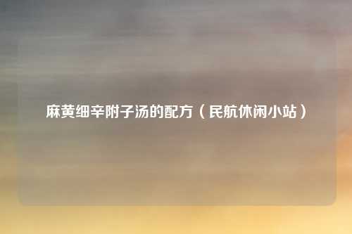 麻黄细辛附子汤的配方(民航休闲小站)