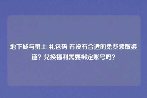地下城与勇士 礼包码 有没有合适的免费领取渠道?兑换福利需要绑定账号吗?