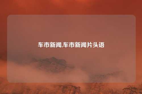 车市新闻,车市新闻片头语