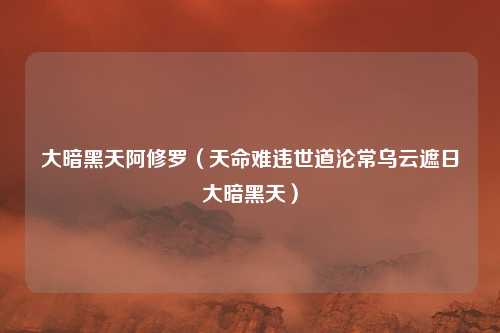 大暗黑天阿修罗(天命难违世道沦常乌云遮日大暗黑天)