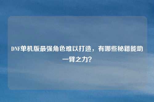 DNF单机版最强角色难以打造,有哪些秘籍能助一臂之力?