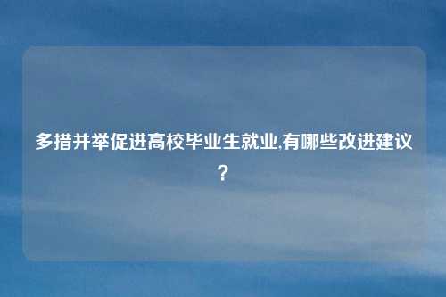 多措并举促进高校毕业生就业,有哪些改进建议？