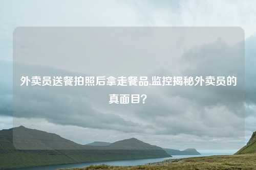 外卖员送餐拍照后拿走餐品,监控揭秘外卖员的真面目？