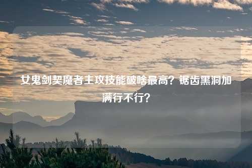 女鬼剑契魔者主攻技能破啥最高?锯齿黑洞加满行不行?