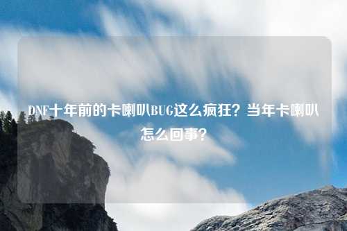 DNF十年前的卡喇叭BUG这么疯狂?当年卡喇叭怎么回事?