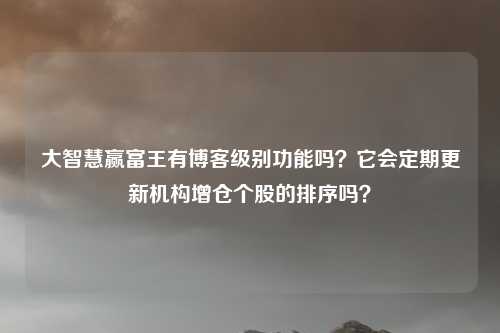 大智慧赢富王有博客级别功能吗?它会定期更新机构增仓个股的排序吗?