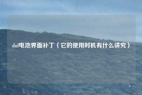 dnf电池界面补丁(它的使用时机有什么讲究)