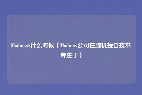 Madmax5什么时候(Madmax公司在脑机接口技术专注于)