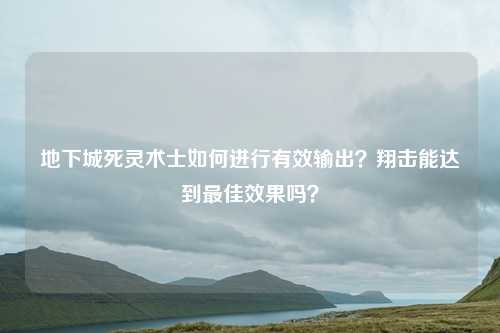 地下城死灵术士如何进行有效输出?翔击能达到最佳效果吗?
