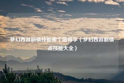 梦幻西游剧情技能哪个值得学(梦幻西游剧情点技能大全)