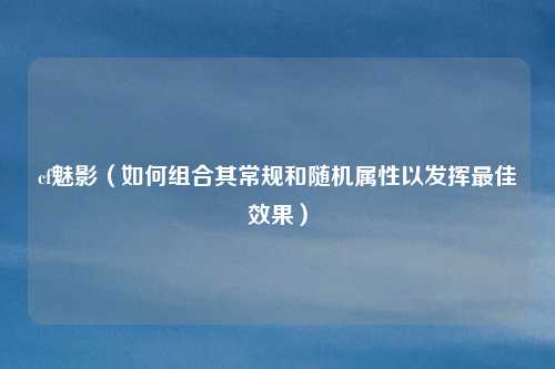 cf魅影(如何组合其常规和随机属性以发挥最佳效果)