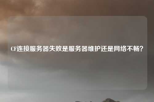 CF连接服务器失败是服务器维护还是网络不畅?