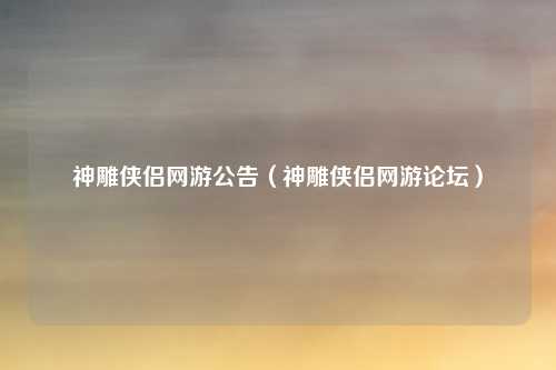 神雕侠侣网游公告(神雕侠侣网游论坛)