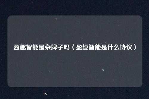 盈趣智能是杂牌子吗(盈趣智能是什么协议)