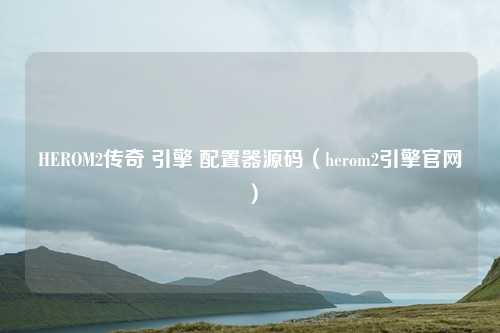 HEROM2传奇 引擎 配置器源码(herom2引擎官网)