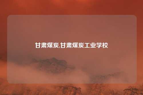 甘肃煤炭,甘肃煤炭工业学校