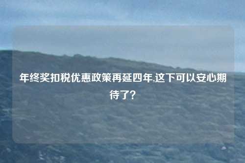 年终奖扣税优惠政策再延四年,这下可以安心期待了?