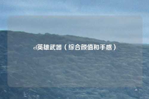 cf英雄武器(综合颜值和手感)