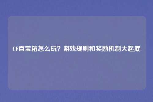 CF百宝箱怎么玩?游戏规则和奖励机制大起底