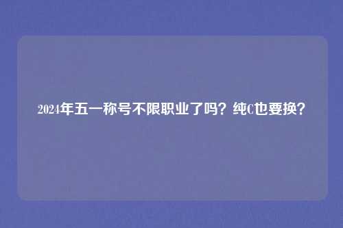 2024年五一称号不限职业了吗?纯C也要换?