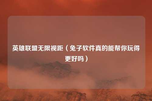 英雄联盟无限视距(兔子软件真的能帮你玩得更好吗)